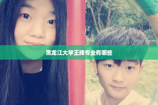 黑龙江大学王牌专业有哪些