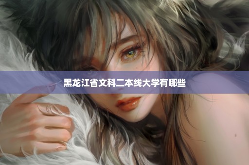黑龙江省文科二本线大学有哪些