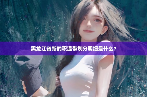 黑龙江省新的积温带划分明细是什么？