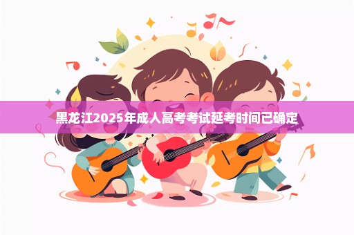 黑龙江2025年成人高考考试延考时间已确定