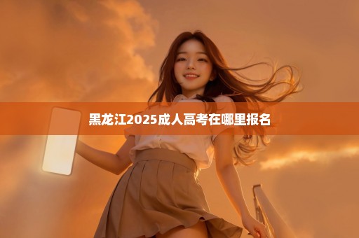 黑龙江2025成人高考在哪里报名