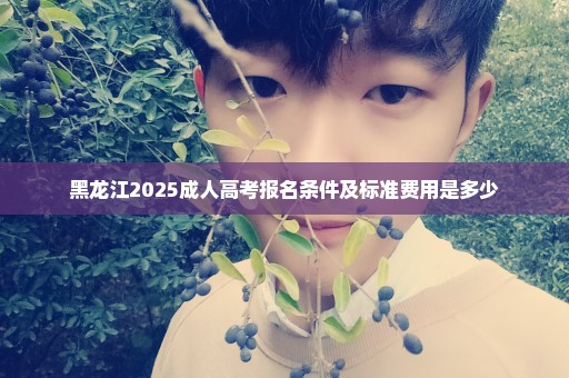 黑龙江2025成人高考报名条件及标准费用是多少