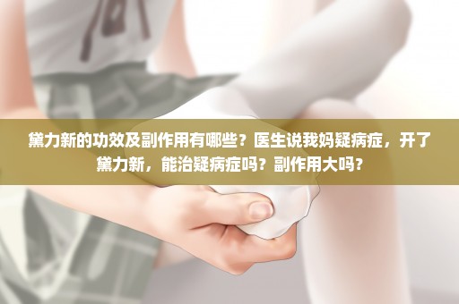 黛力新的功效及副作用有哪些？医生说我妈疑病症，开了黛力新，能治疑病症吗？副作用大吗？