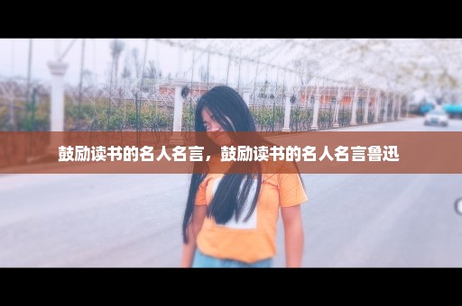 鼓励读书的名人名言，鼓励读书的名人名言鲁迅 