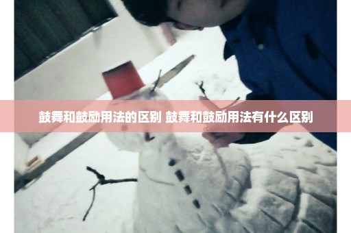 鼓舞和鼓励用法的区别 鼓舞和鼓励用法有什么区别