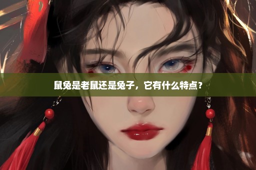 鼠兔是老鼠还是兔子，它有什么特点？