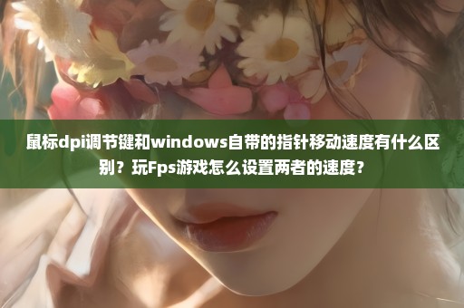 鼠标dpi调节键和windows自带的指针移动速度有什么区别？玩Fps游戏怎么设置两者的速度？