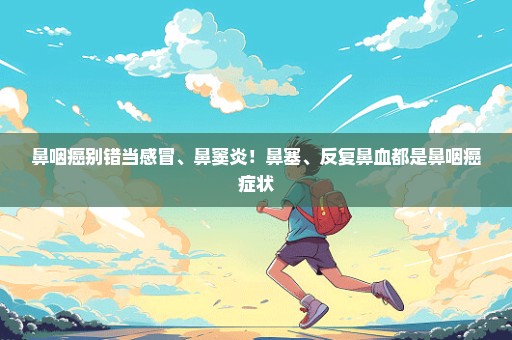 鼻咽癌别错当感冒、鼻窦炎！鼻塞、反复鼻血都是鼻咽癌症状