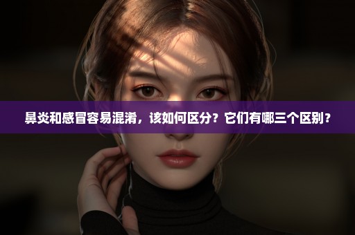 鼻炎和感冒容易混淆，该如何区分？它们有哪三个区别？
