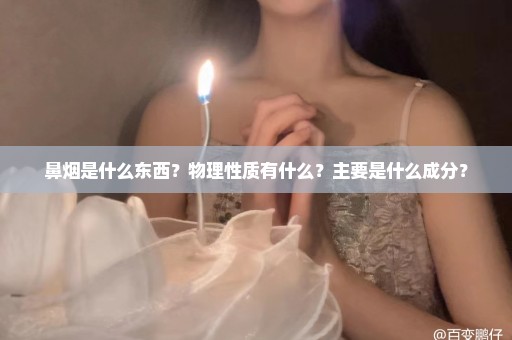 鼻烟是什么东西？物理性质有什么？主要是什么成分？