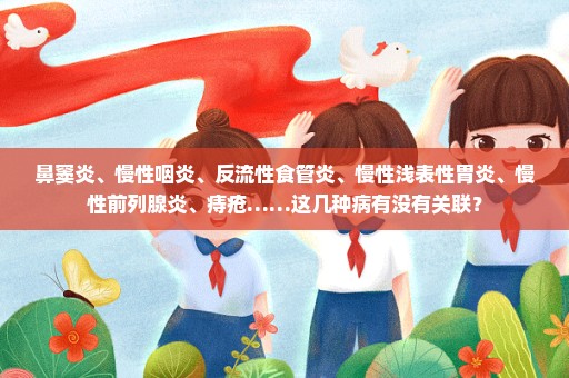 鼻窦炎、慢性咽炎、反流性食管炎、慢性浅表性胃炎、慢性前列腺炎、痔疮……这几种病有没有关联？