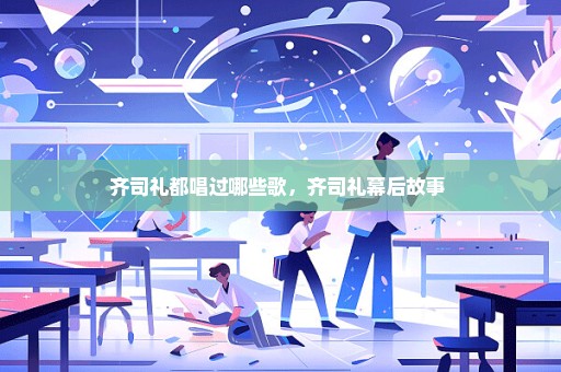 齐司礼都唱过哪些歌，齐司礼幕后故事 