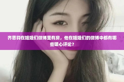 齐思钧在姐姐们微博里有房，他在姐姐们的微博中都有哪些暖心评论？