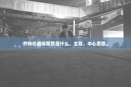齐物论通俗意思是什么，主旨，中心思想。