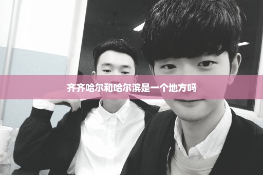 齐齐哈尔和哈尔滨是一个地方吗
