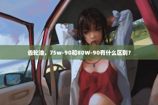 齿轮油，75w-90和80W-90有什么区别？