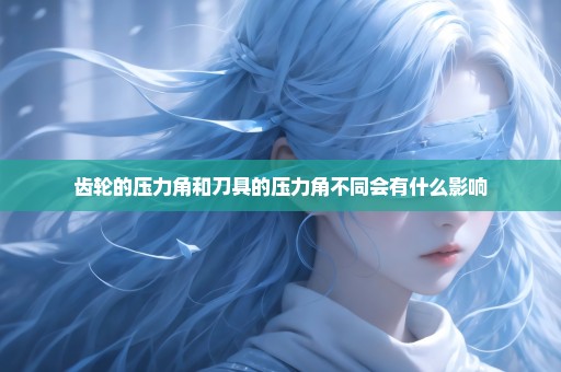 齿轮的压力角和刀具的压力角不同会有什么影响