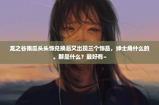 龙之谷南瓜头头饰兑换后又出现三个饰品，绅士角什么的。那是什么？最好有~