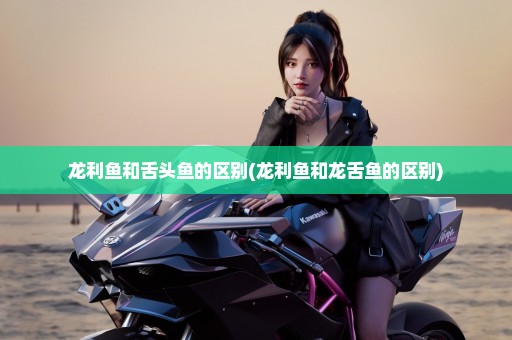 龙利鱼和舌头鱼的区别(龙利鱼和龙舌鱼的区别)