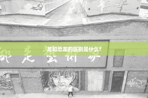 龙和恐龙的区别是什么?