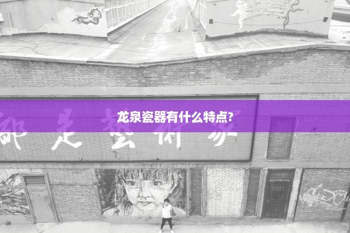 龙泉瓷器有什么特点?