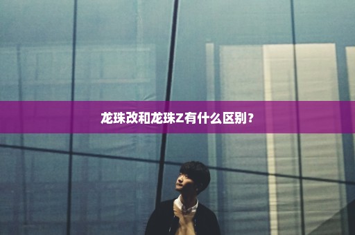 龙珠改和龙珠Z有什么区别？
