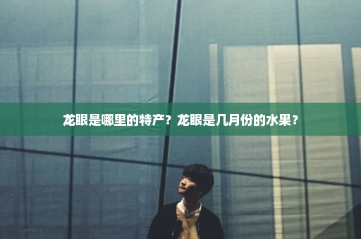 龙眼是哪里的特产？龙眼是几月份的水果？