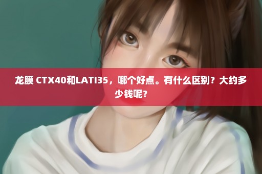 龙膜 CTX40和LATI35，哪个好点。有什么区别？大约多少钱呢？