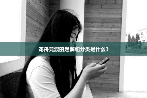 龙舟竞渡的起源和分类是什么？
