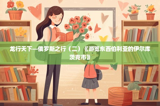 龙行天下—俄罗斯之行（二）《游览东西伯利亚的伊尔库茨克市》