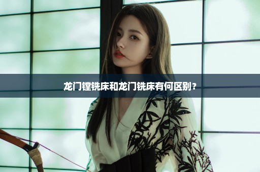 龙门镗铣床和龙门铣床有何区别？