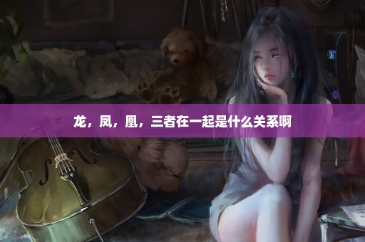 龙，凤，凰，三者在一起是什么关系啊