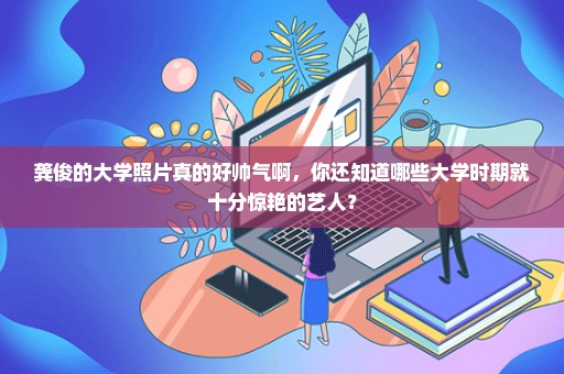 龚俊的大学照片真的好帅气啊，你还知道哪些大学时期就十分惊艳的艺人？