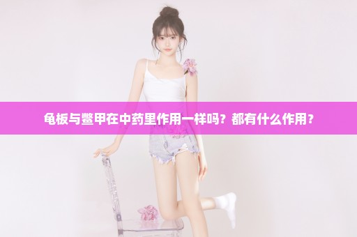 龟板与鳖甲在中药里作用一样吗？都有什么作用？