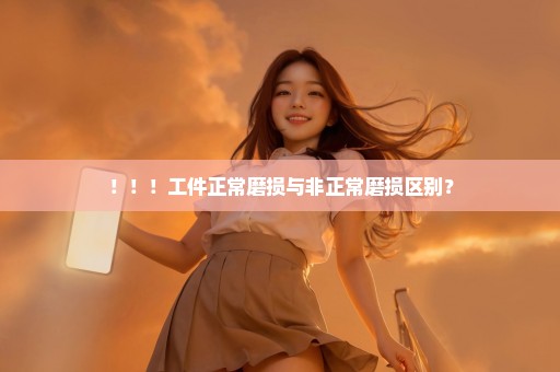 ！！！工件正常磨损与非正常磨损区别？