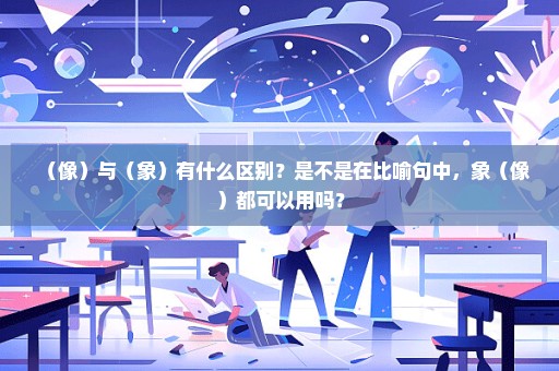（像）与（象）有什么区别？是不是在比喻句中，象（像）都可以用吗？