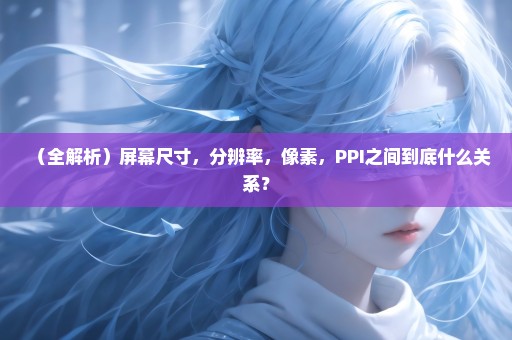 （全解析）屏幕尺寸，分辨率，像素，PPI之间到底什么关系？