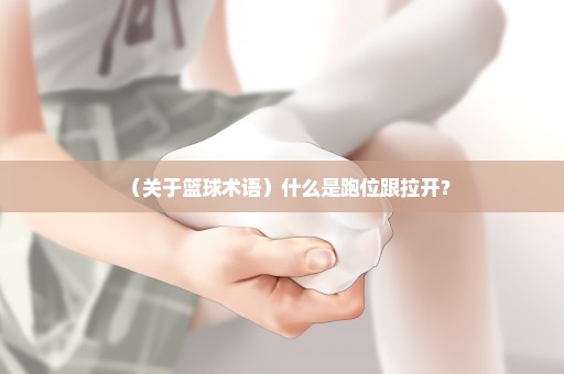 （关于篮球术语）什么是跑位跟拉开？