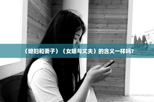 （媳妇和妻子）（女婿与丈夫）的含义一样吗？