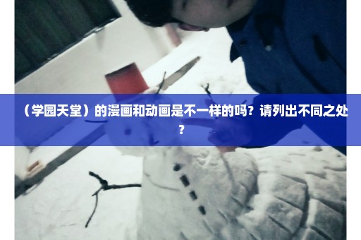 （学园天堂）的漫画和动画是不一样的吗？请列出不同之处？