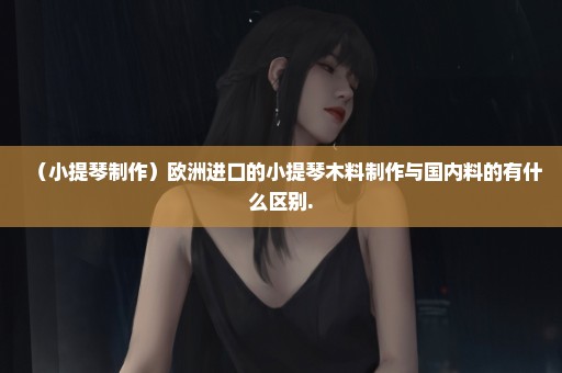 （小提琴制作）欧洲进口的小提琴木料制作与国内料的有什么区别.