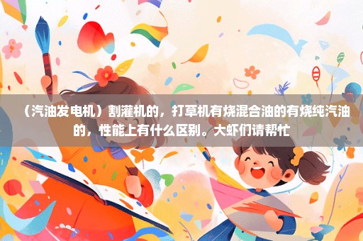 （汽油发电机）割灌机的，打草机有烧混合油的有烧纯汽油的，性能上有什么区别。大虾们请帮忙