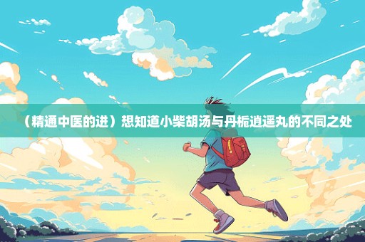 （精通中医的进）想知道小柴胡汤与丹栀逍遥丸的不同之处