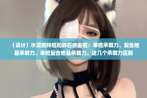 （设计）水泥搅拌桩和碎石挤密桩：单桩承载力、复合地基承载力、单桩复合地基承载力。这几个承载力区别
