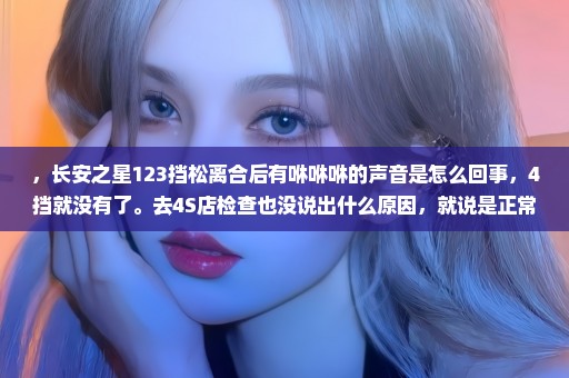 ，长安之星123挡松离合后有咻咻咻的声音是怎么回事，4挡就没有了。去4S店检查也没说出什么原因，就说是正常