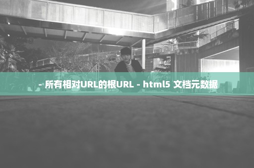  - 所有相对URL的根URL - html5 文档元数据
