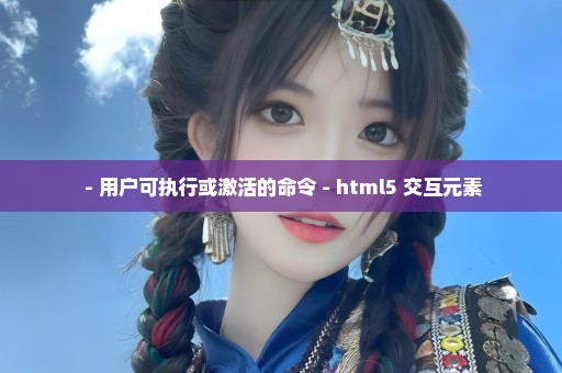  - 用户可执行或激活的命令 - html5 交互元素