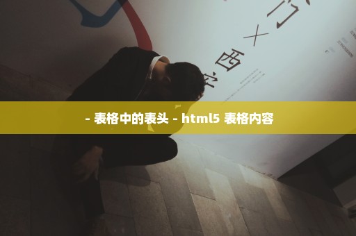  - 表格中的表头 - html5 表格内容