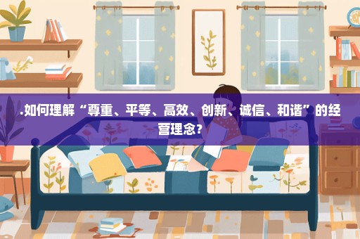 .如何理解“尊重、平等、高效、创新、诚信、和谐”的经营理念？