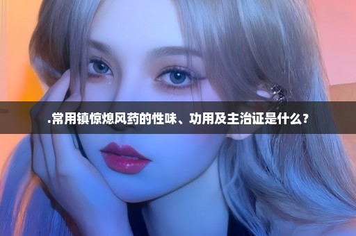 .常用镇惊熄风药的性味、功用及主治证是什么？